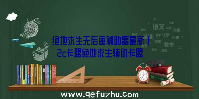 「绝地求生无后座辅助器最新」|2c卡盟绝地求生辅助卡盟